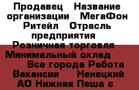 Продавец › Название организации ­ МегаФон Ритейл › Отрасль предприятия ­ Розничная торговля › Минимальный оклад ­ 25 000 - Все города Работа » Вакансии   . Ненецкий АО,Нижняя Пеша с.